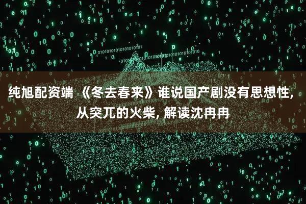 纯旭配资端 《冬去春来》谁说国产剧没有思想性, 从突兀的火柴, 解读沈冉冉