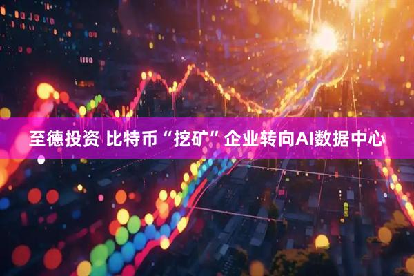 至德投资 比特币“挖矿”企业转向AI数据中心