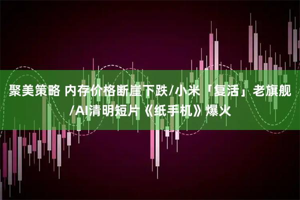 聚美策略 内存价格断崖下跌/小米「复活」老旗舰/AI清明短片《纸手机》爆火