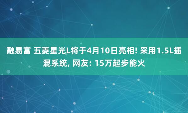 融易富 五菱星光L将于4月10日亮相! 采用1.5L插混系统, 网友: 15万起步能火