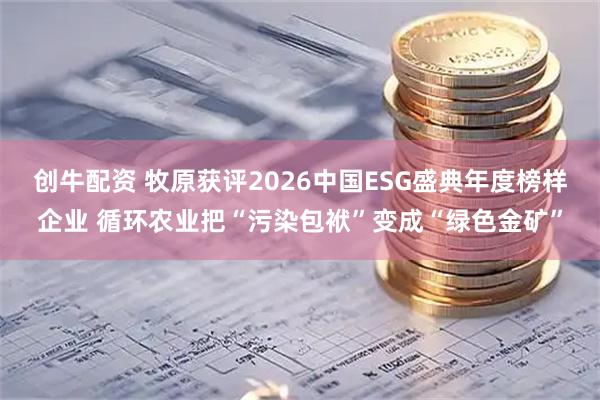 创牛配资 牧原获评2026中国ESG盛典年度榜样企业 循环农业把“污染包袱”变成“绿色金矿”