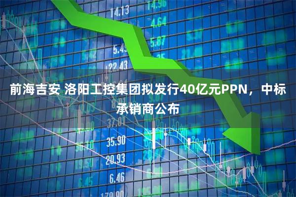 前海吉安 洛阳工控集团拟发行40亿元PPN，中标承销商公布