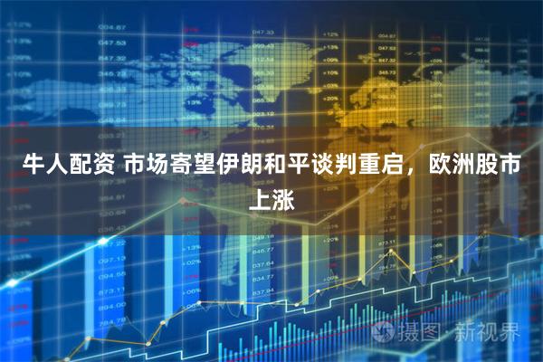 牛人配资 市场寄望伊朗和平谈判重启，欧洲股市上涨