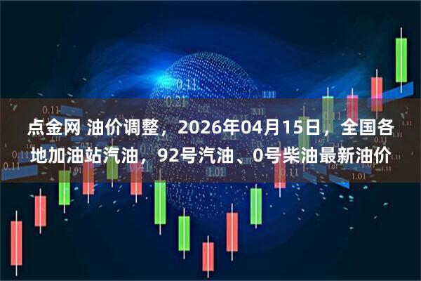 点金网 油价调整，2026年04月15日，全国各地加油站汽油，92号汽油、0号柴油最新油价